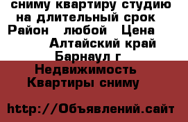 сниму квартиру-студию на длительный срок › Район ­ любой › Цена ­ 7 000 - Алтайский край, Барнаул г. Недвижимость » Квартиры сниму   